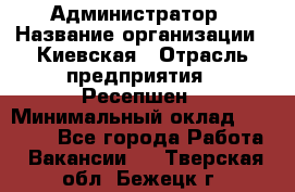 Администратор › Название организации ­ Киевская › Отрасль предприятия ­ Ресепшен › Минимальный оклад ­ 25 000 - Все города Работа » Вакансии   . Тверская обл.,Бежецк г.